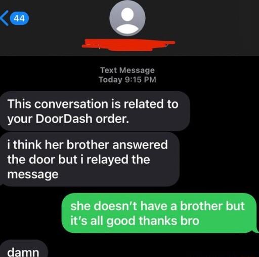 J e Text Message Today 915 PM This conversation is related to your DoorDash order i think her brother answered the door but i relayed the message damn