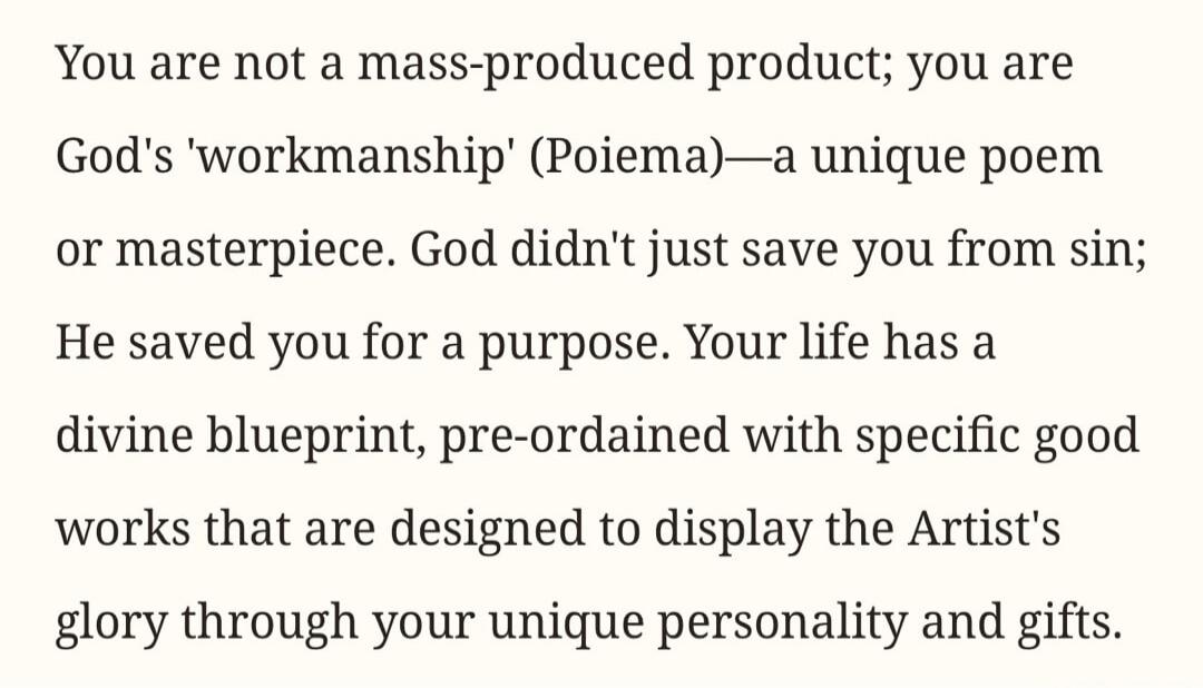 You are not a mass-produced product; you are God's 'workmanship' (Poiema)—a unique poem or masterpiece. God didn't just save you from sin; He saved you for a purpose. Your life has a divine blueprint, pre-ordained with specific good works that are designed to display the Artist's glory through your unique personality and gifts.