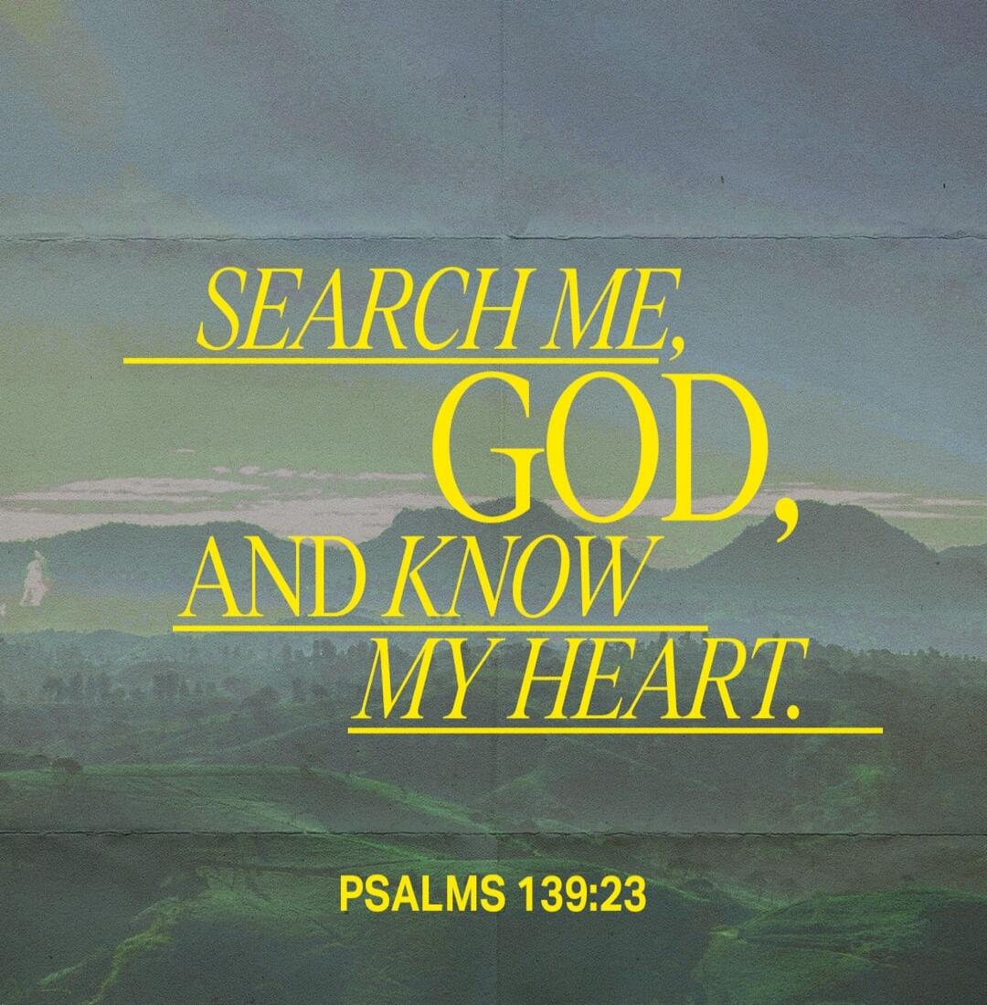 SEARCH ME, GOD, AND KNOW MY HEART. PSALMS 139:23