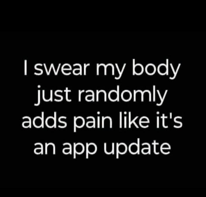 I swear my body just randomly adds pain like it's an app update