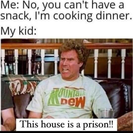 Me No you cant have a snack Im cooking dinner This house is a prison B8