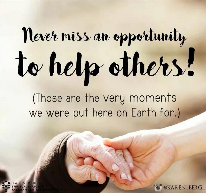 Never miss an opportunity to help others! (Those are the very moments we were put here on Earth for.)