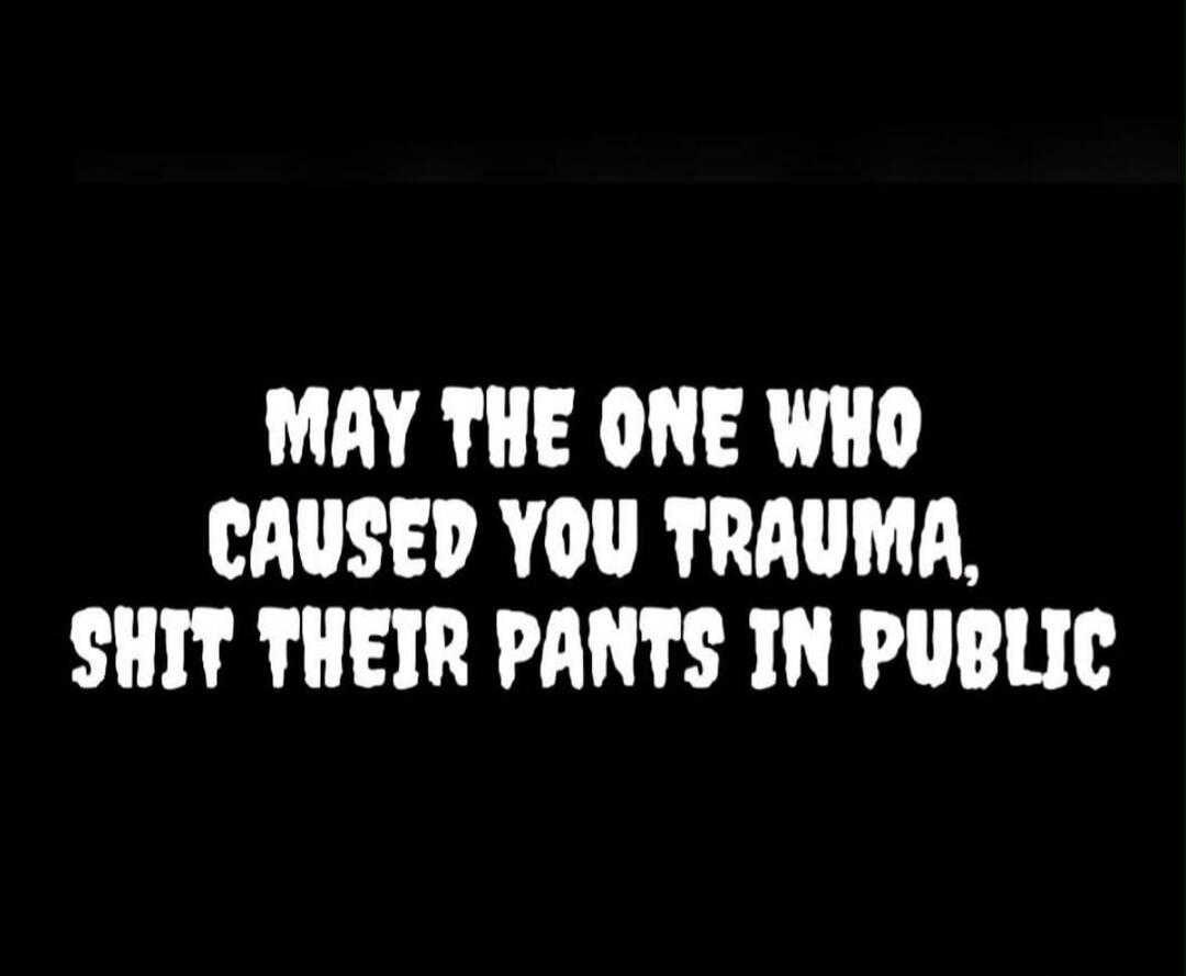 MAY THE ONE WHO CAUSED YOU TRAUMA, SHIT THEIR PANTS IN PUBLIC