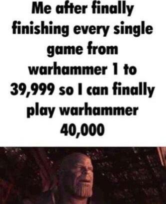 Me after finally finishing every single game from warhammer 1 to 39999 so can finally play warhammer 40000