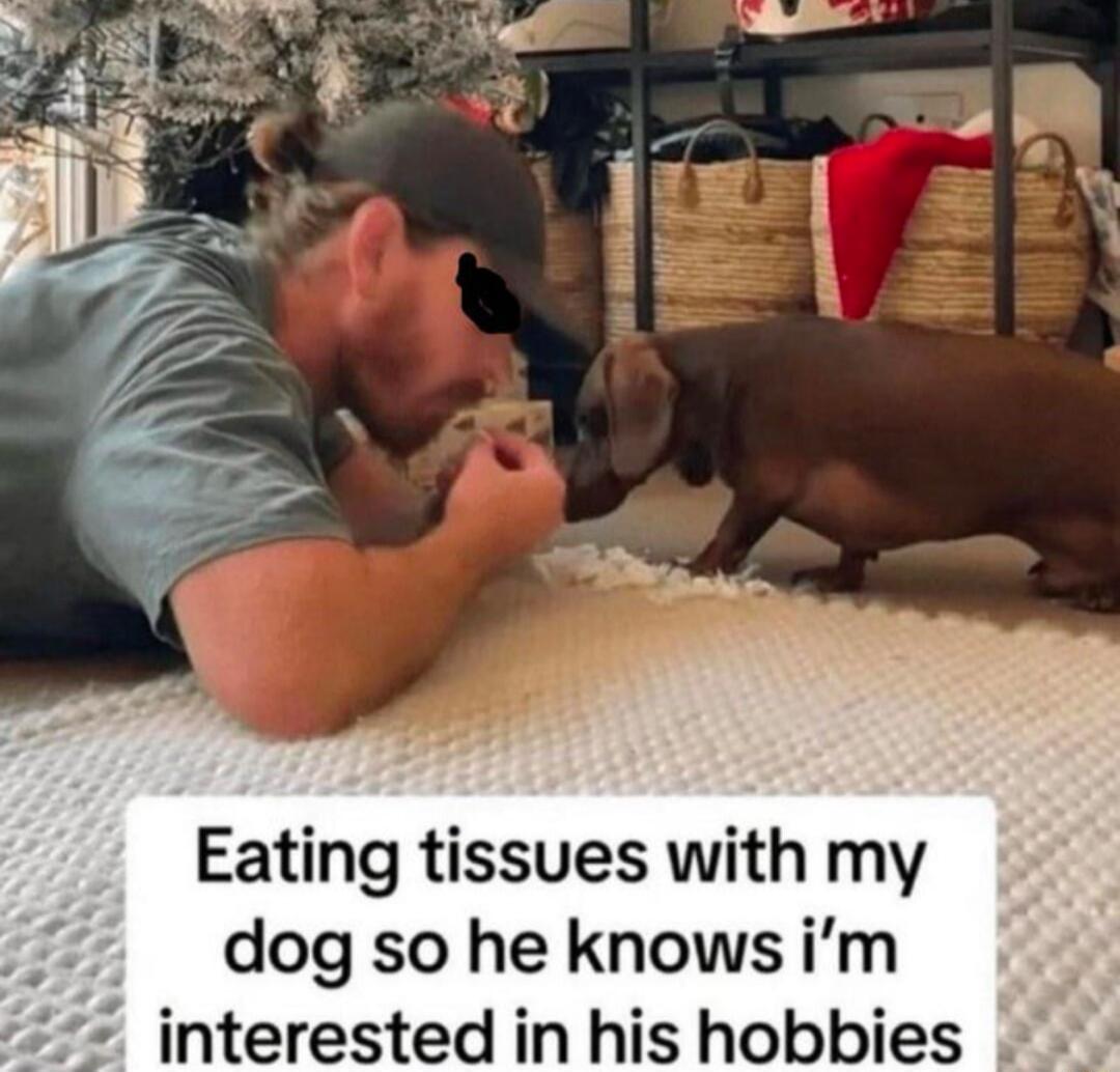Eating tissues with my dog so he knows i’m interested in his hobbies