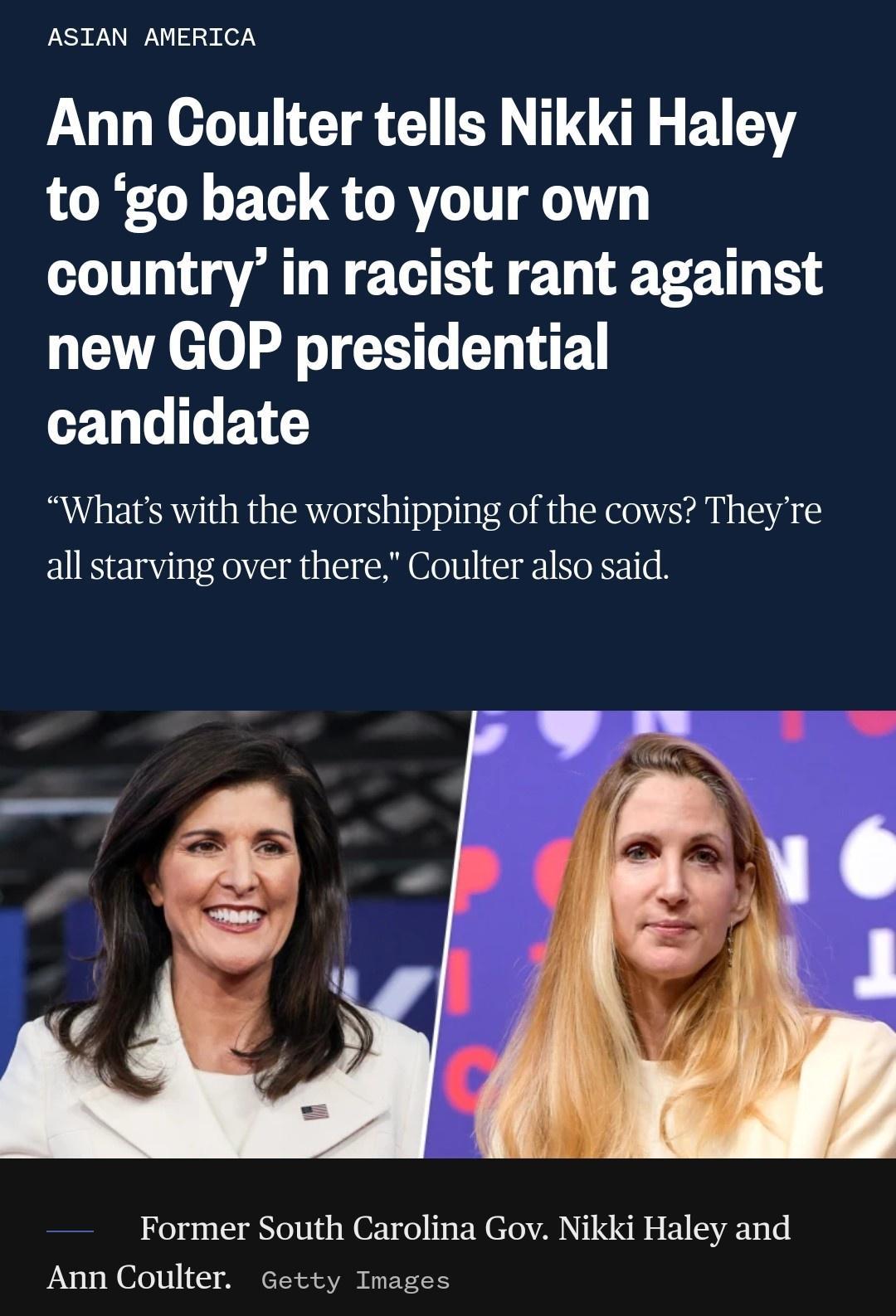 ASIAN AMERICA Ann Coulter tells Nikki Haley to go back to your own country in racist rant against new GOP presidential L GG ETE Whats with the worshipping of the cows Theyre all starving over there Coulter also said Former South Carolina Gov Nikki Haley and Ann Coulter Getty Images