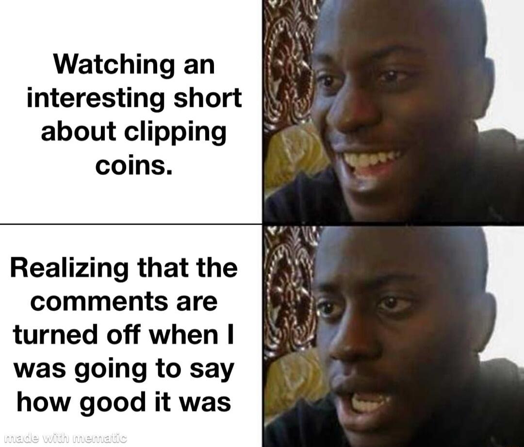 Watching an interesting short about clipping coins Realizing that the comments are turned off when was going to say how good it was