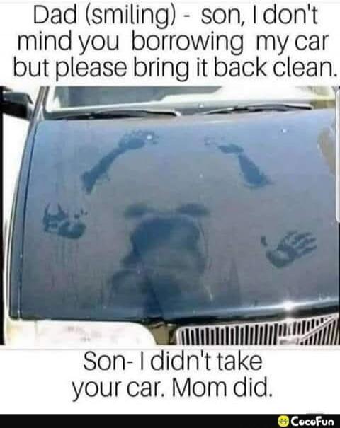 Dad (smiling) - son, I don't mind you borrowing my car but please bring it back clean. Son- I didn't take your car. Mom did.