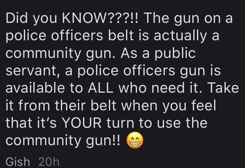 DI RV IV N OVirarded T N o TNe Vs WeT o police officers belt is actually a community gun As a public servant a police officers gun is EVETIET o R MR TNy 5T To NI S ET Y it from their belt when you feel that its YOUR turn to use the community gun Gish 20h