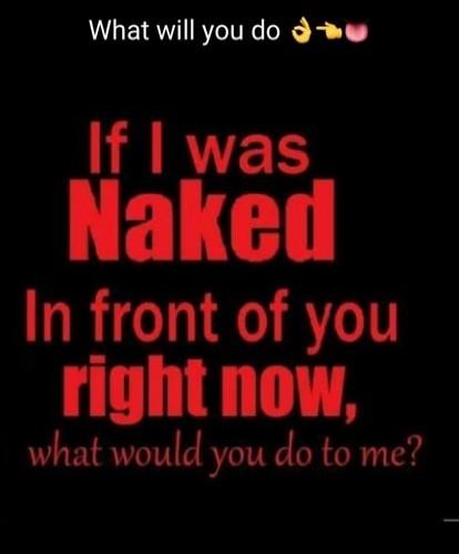 What will you do 👌👉👄 If I was Naked In front of you right now, what would you do to me?