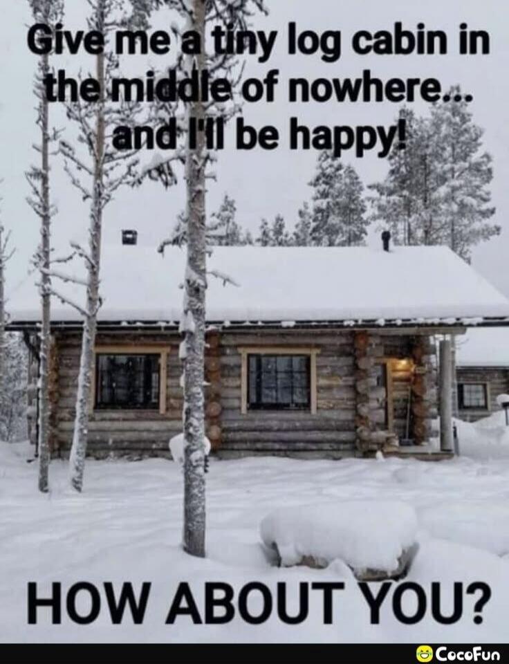 Give me a tiny log cabin in the middle of nowhere... and I'll be happy! HOW ABOUT YOU?