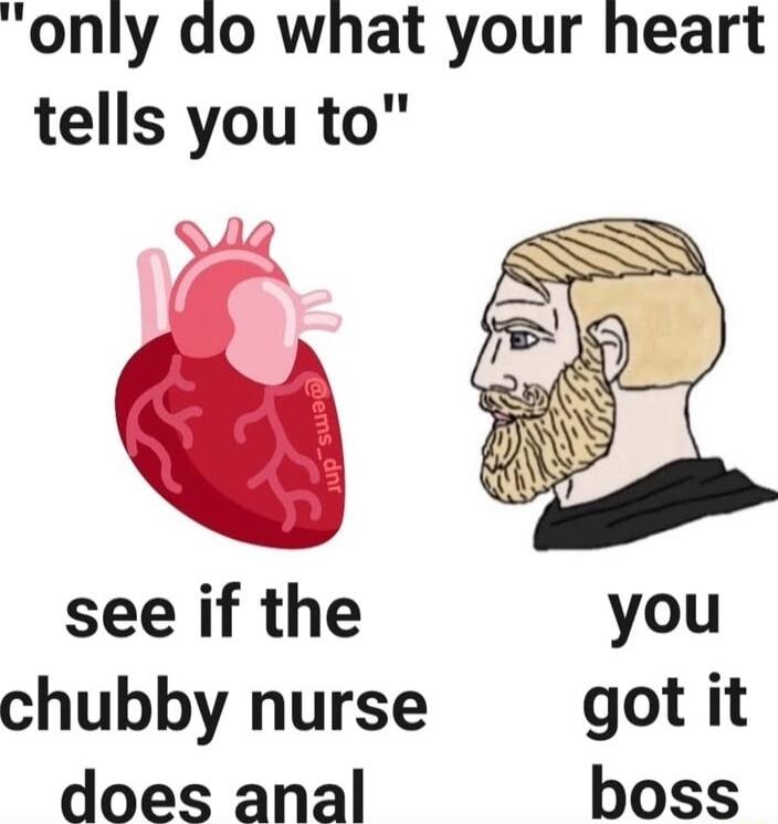 only do what your heart tells you to see if the you chubby nurse got it does anal boss