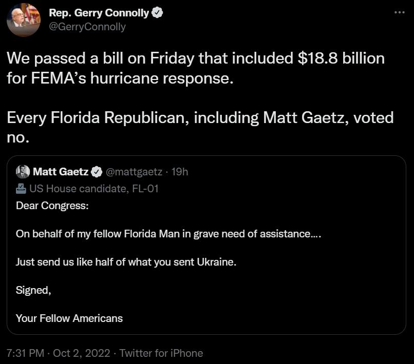 imorme We passed a bill on Friday that included 188 billion for FEMAs hurricane response Every Florida Republican including Matt Gaetz voted no On behalf of my fellow Florida Man in grave need of assistance Just send usfike half of what you sent Ukraine Signed Your Fellow Americans