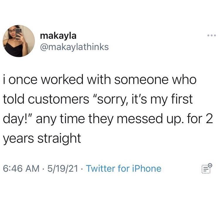 makayla makaylathinks i once worked with someone who told customers sorry its my first day any time they messed up for 2 years straight 646 AM 51921 Twitter for iPhone 20