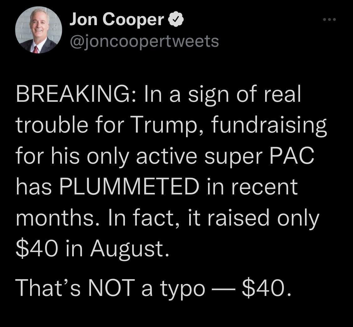 Jon Cooper elpleleTe o LR AW S BREAKING In a sign of real trouble for Trump fundraising for his only active super PAC has PLUMMETED in recent months In fact it raised only 40 in August Thats NOT a typo 40