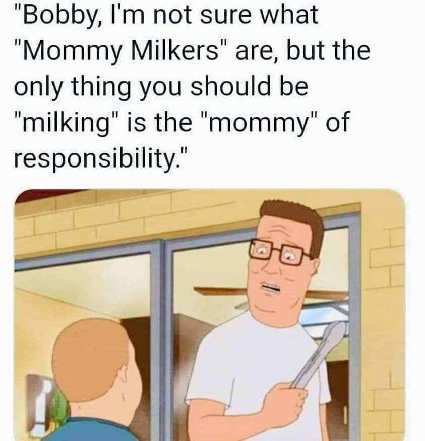 Bobby Im not sure what Mommy Milkers are but the only thing you should be milking is the mommy of responsibility