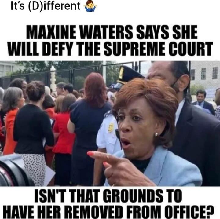 It's (D)ifferent. MAXINE WATERS SAYS SHE WILL DEFY THE SUPREME COURT. ISN'T THAT GROUNDS TO HAVE HER REMOVED FROM OFFICE?