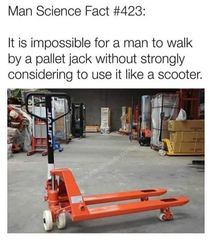 Man Science Fact #423:
It is impossible for a man to walk by a pallet jack without strongly considering to use it like a scooter.
