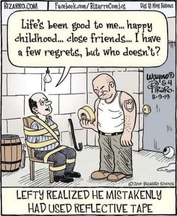 Life's been good to me... happy childhood... close friends... I have a few regrets, but who doesn't?

LEFTY REALIZED HE MISTAKENLY HAD USED REFLECTIVE TAPE