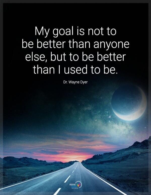 My goal is not to be better than anyone else, but to be better than I used to be. Dr. Wayne Dyer