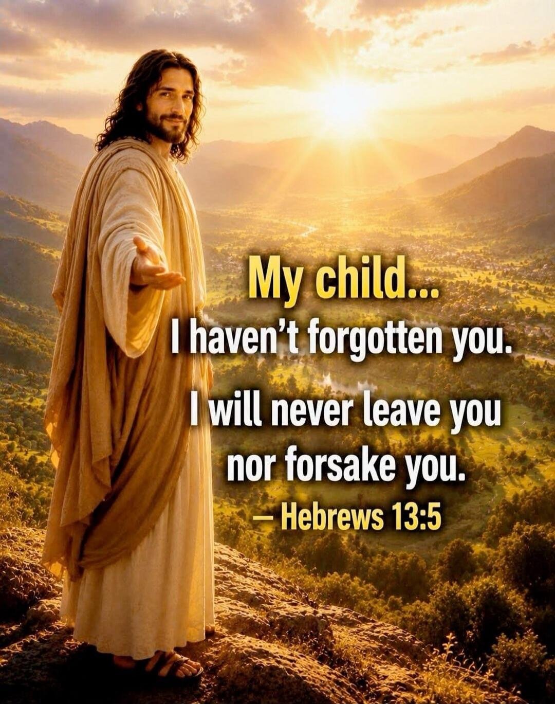 My child... I haven't forgotten you. I will never leave you nor forsake you. - Hebrews 13:5