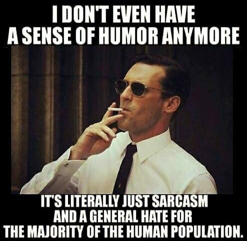 I DON'T EVEN HAVE A SENSE OF HUMOR ANYMORE
IT'S LITERALLY JUST SARCASM AND A GENERAL HATE FOR THE MAJORITY OF THE HUMAN POPULATION.