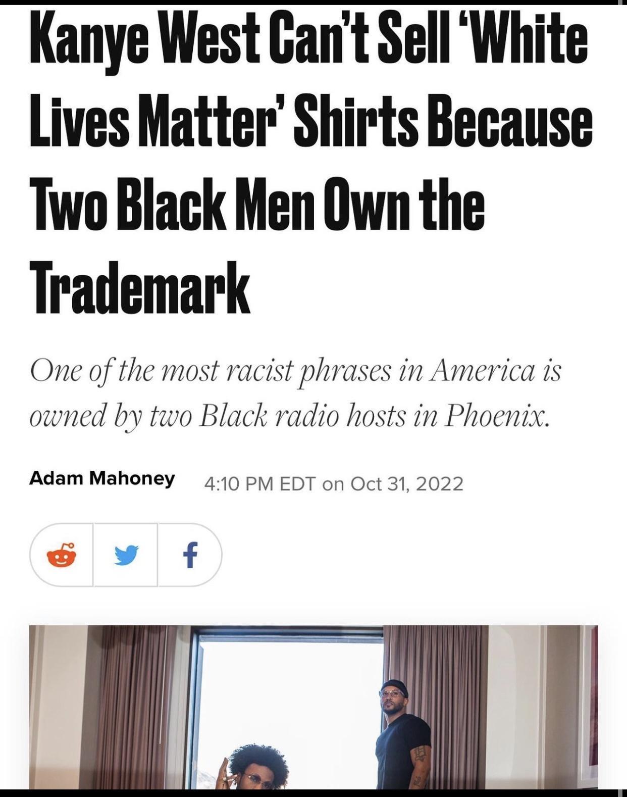 Kanye West Cant Sell White Lives Matter Shirts Because Two Black Men Own the Trademark One of the most racist phrases in America is owned by two Black radio hosts in Phoenix Adam Mahoney 40 P EDT on Oct 31 2022 v f