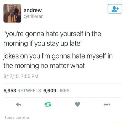 You're gonna hate yourself in the morning if you stay up late. Jokes on you, I'm gonna hate myself in the morning no matter what.