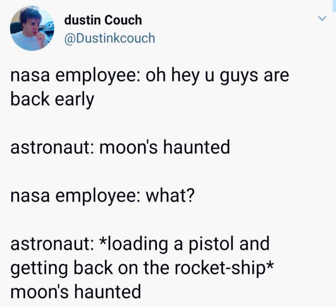 dustin Couch Dustinkcouch nasa employee oh hey u guys are back early astronaut moons haunted nasa employee what astronaut loading a pistol and getting back on the rocket ship moons haunted