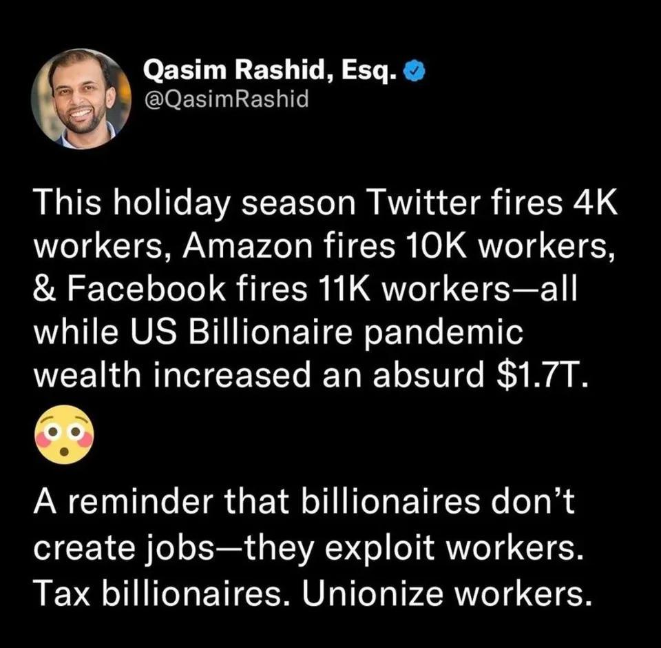 Qasim Rashid Esq EleEELERN T This holiday season Twitter fires 4K VI CIEN N EV A BT 0 QT I EN Facebook fires 11K workersall while US Billionaire pandemic wealth increased an absurd 17T A reminder that billionaires dont create jobsthey exploit workers Tax billionaires Unionize workers