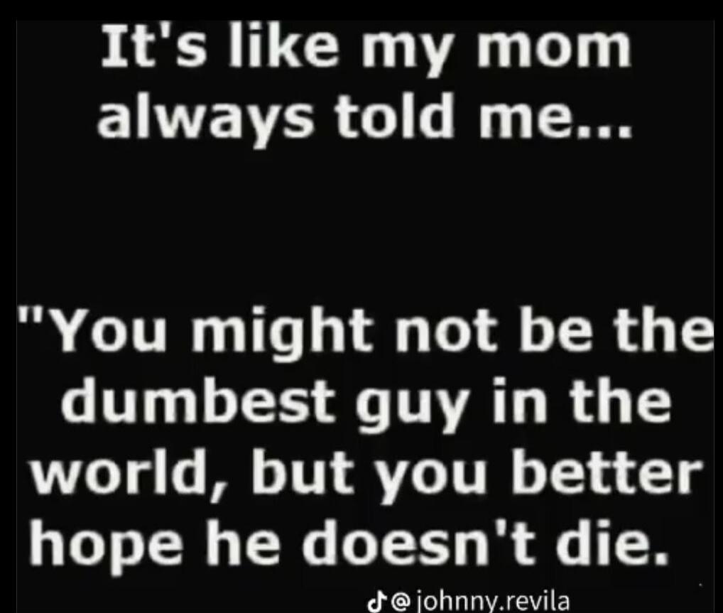 It's like my mom always told me... 