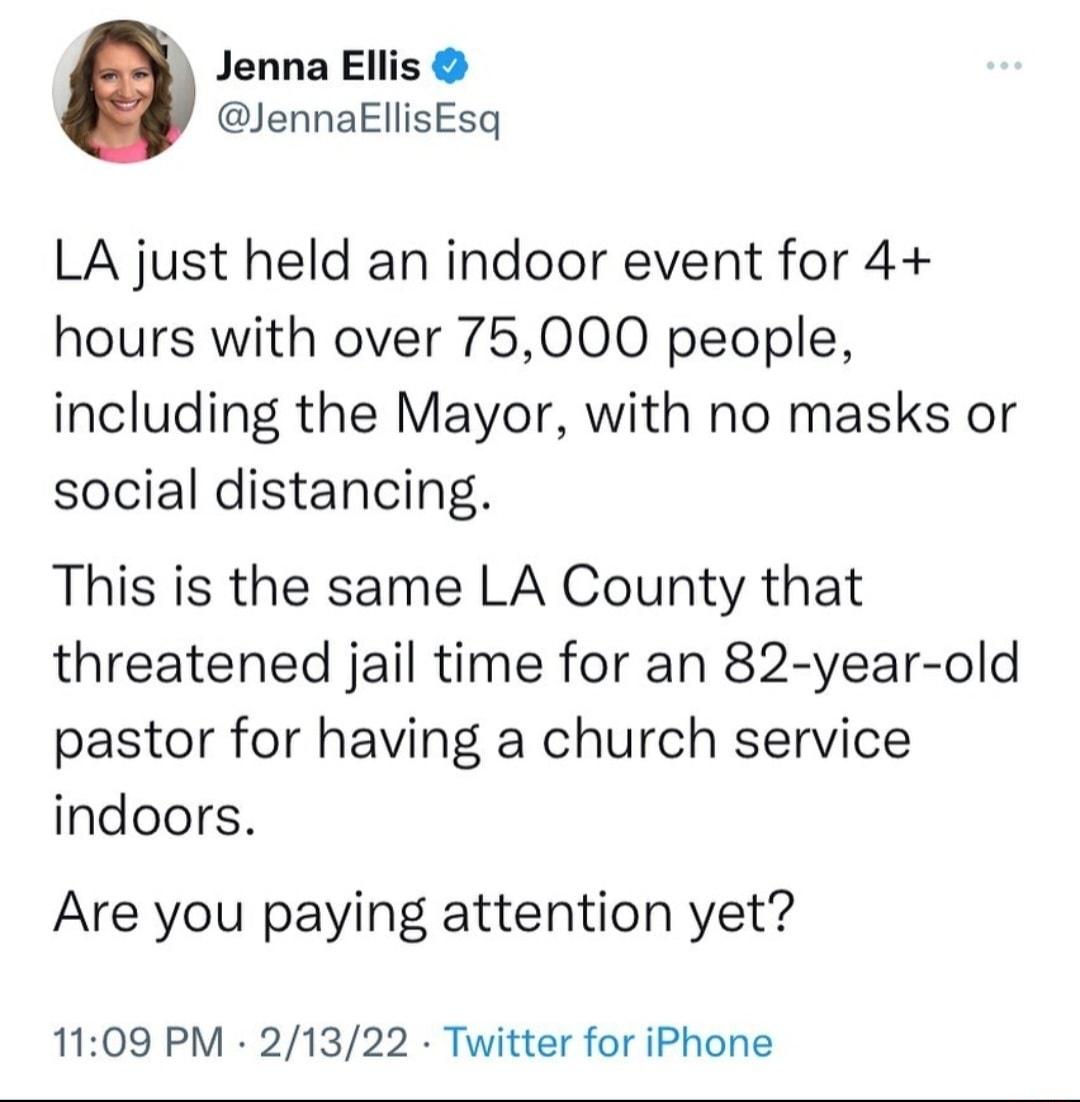 I Jenna Ellis 9 JennaEllisEsq LA just held an indoor event for 4 hours with over 75000 people including the Mayor with no masks or social distancing This is the same LA County that threatened jail time for an 82 year old pastor for having a church service indoors Are you paying attention yet 1109 PM 21322 Twitter for iPhone