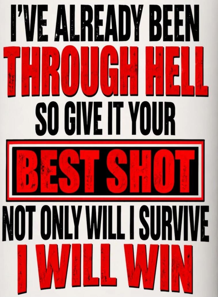 I'VE ALREADY BEEN THROUGH HELL SO GIVE IT YOUR BEST SHOT NOT ONLY WILL I SURVIVE I WILL WIN