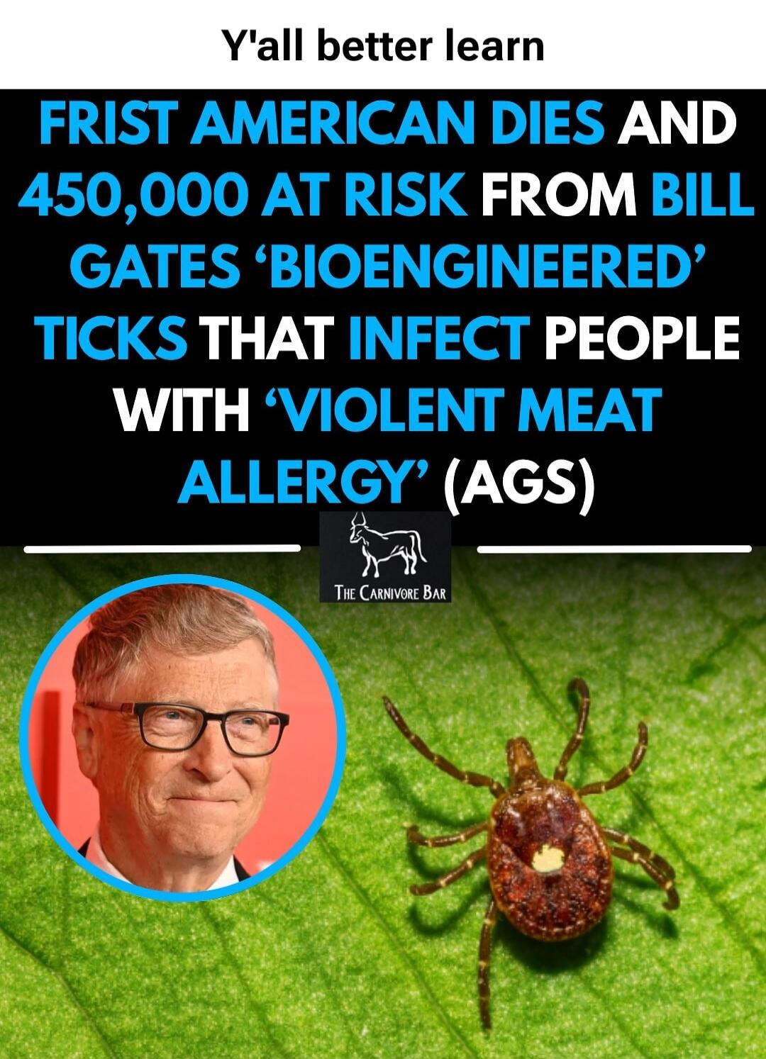 Y'all better learn FRIST AMERICAN DIES AND 450,000 AT RISK FROM BILL GATES 'BIOENGINEERED' TICKS THAT INFECT PEOPLE WITH 'VIOLENT MEAT ALLERGY' (AGS) THE CARNIVORE BAR
