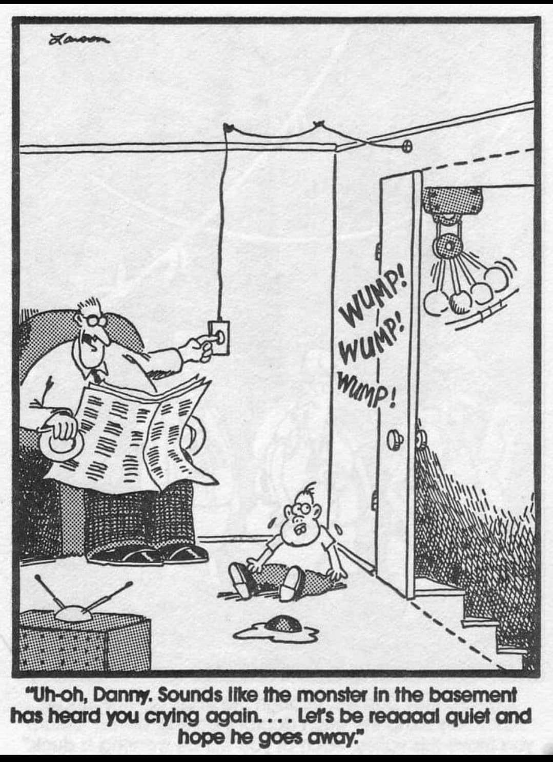 Uh oh Danny Sounds like the monster in the basement has heard you crying again Lefs be reaaaal quiet and hope he goes away