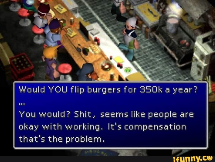 Would YOU flip burgers for 350k a year You would Shit seems like people are okay with working Its compensation thats the problem