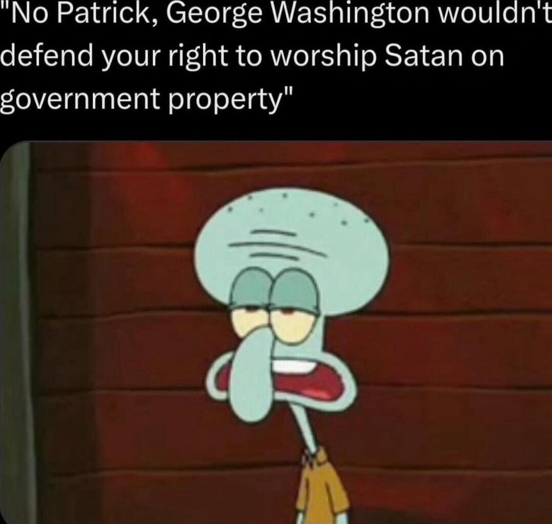 No Patrick George Washington wouldnt defend your right to worship Satan on government property