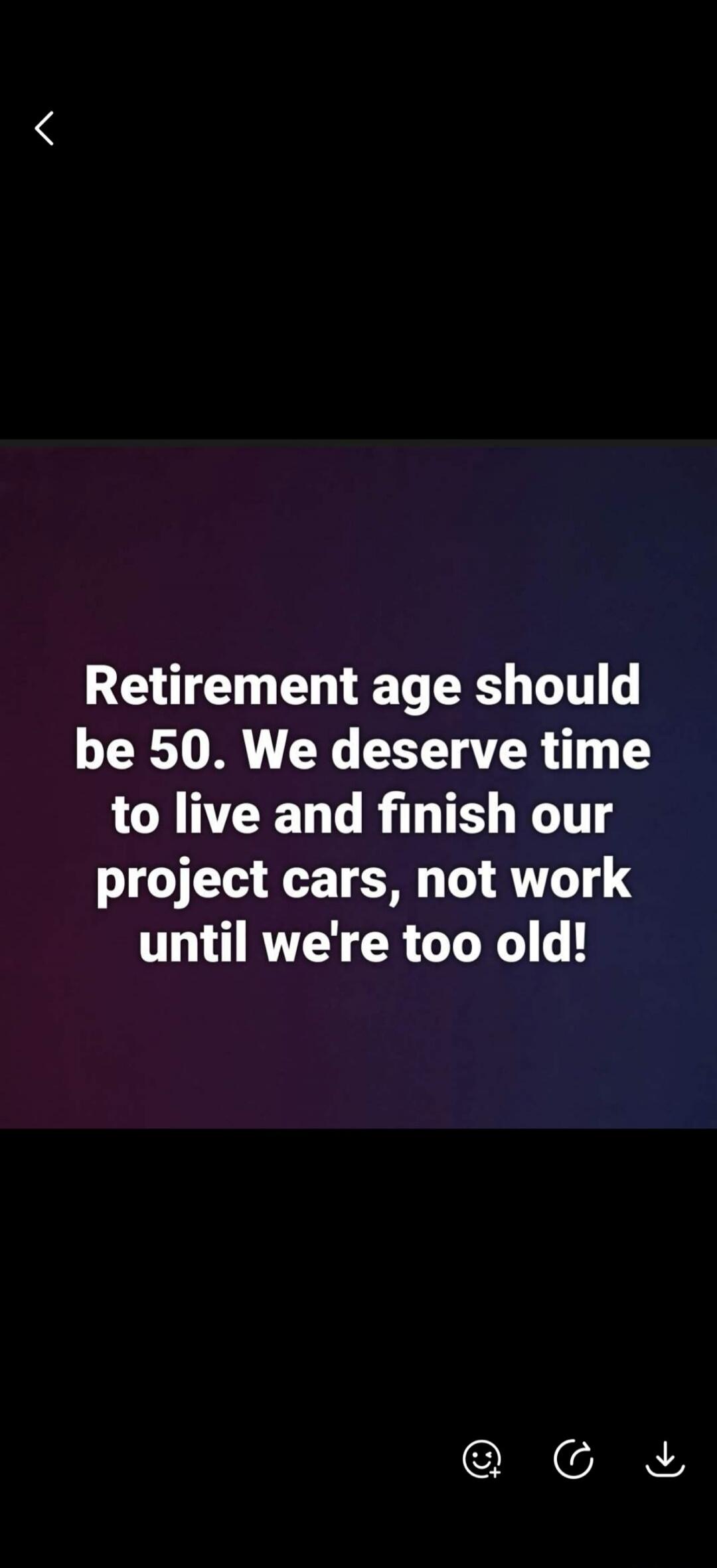 Retirement age should be 50. We deserve time to live and finish our project cars, not work until we're too old!