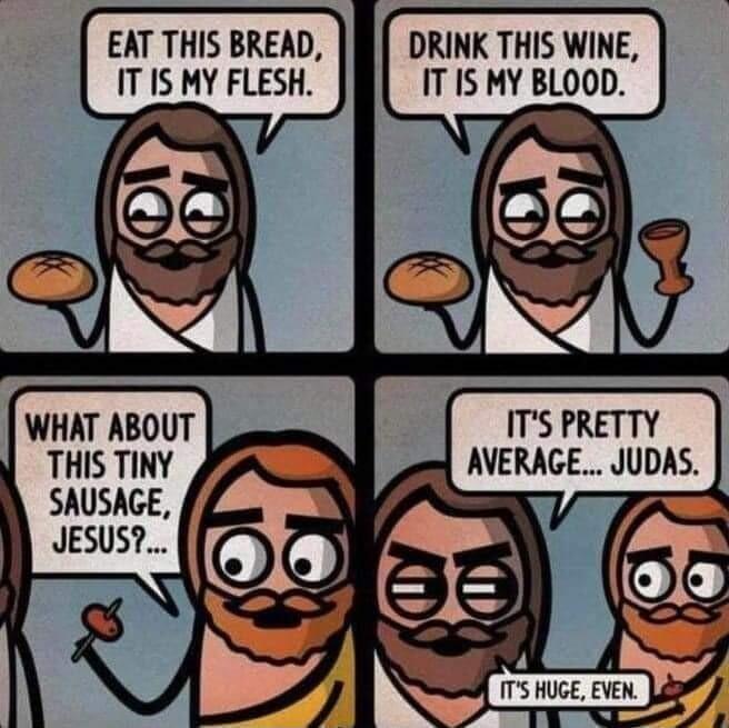 EAT THIS BREAD IT IS MY FLESH D f DRINK THIS WINE IT IS MY BLOOD A ITS PRETTY AVERAGE JUDAS L B SAUSAGE JESUS
