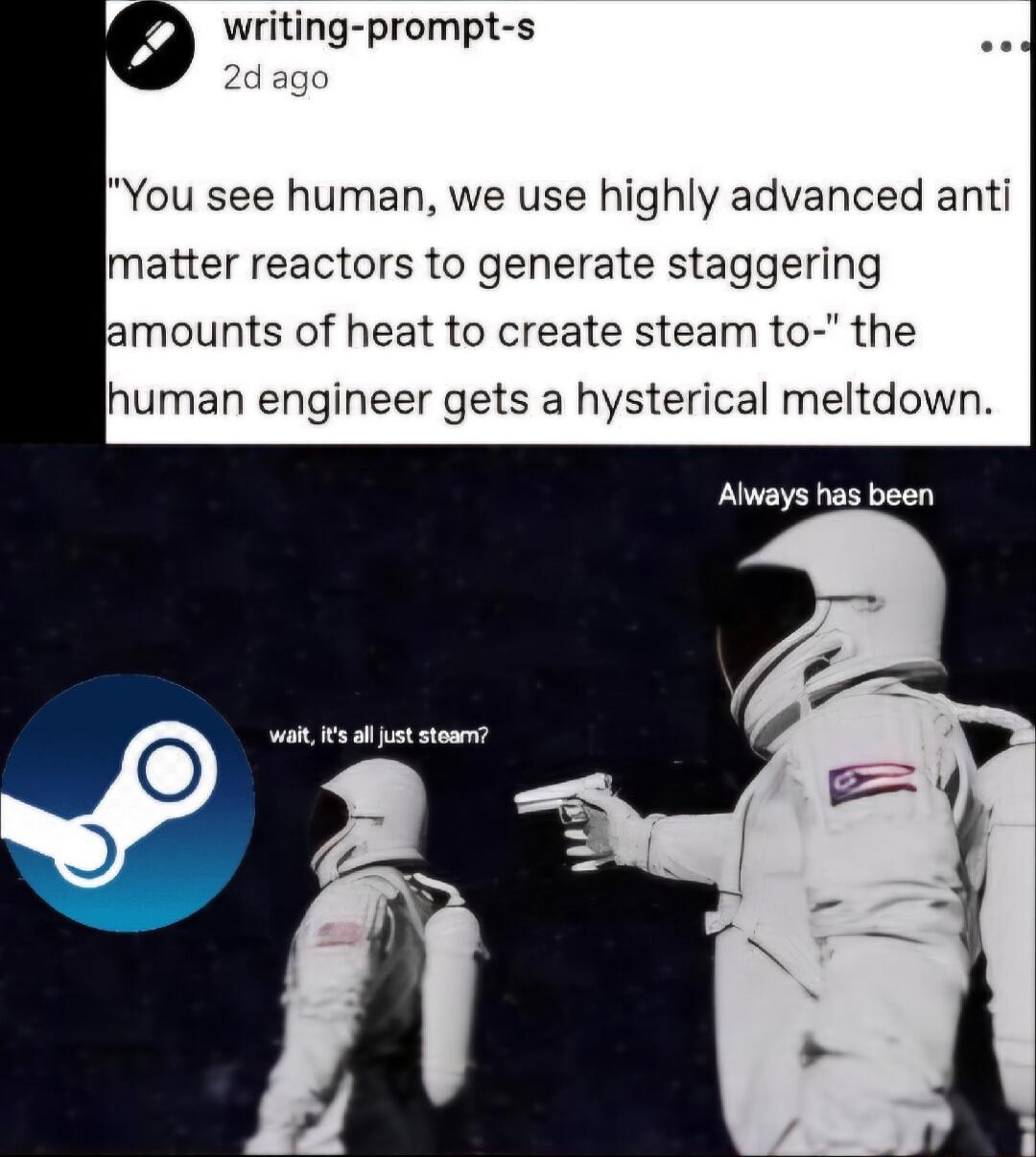 V writing prompt s bifag You see human we use highly advanced anti matter reactors to generate staggering lamounts of heat to create steam to the human engineer gets a hysterical meltdown prre