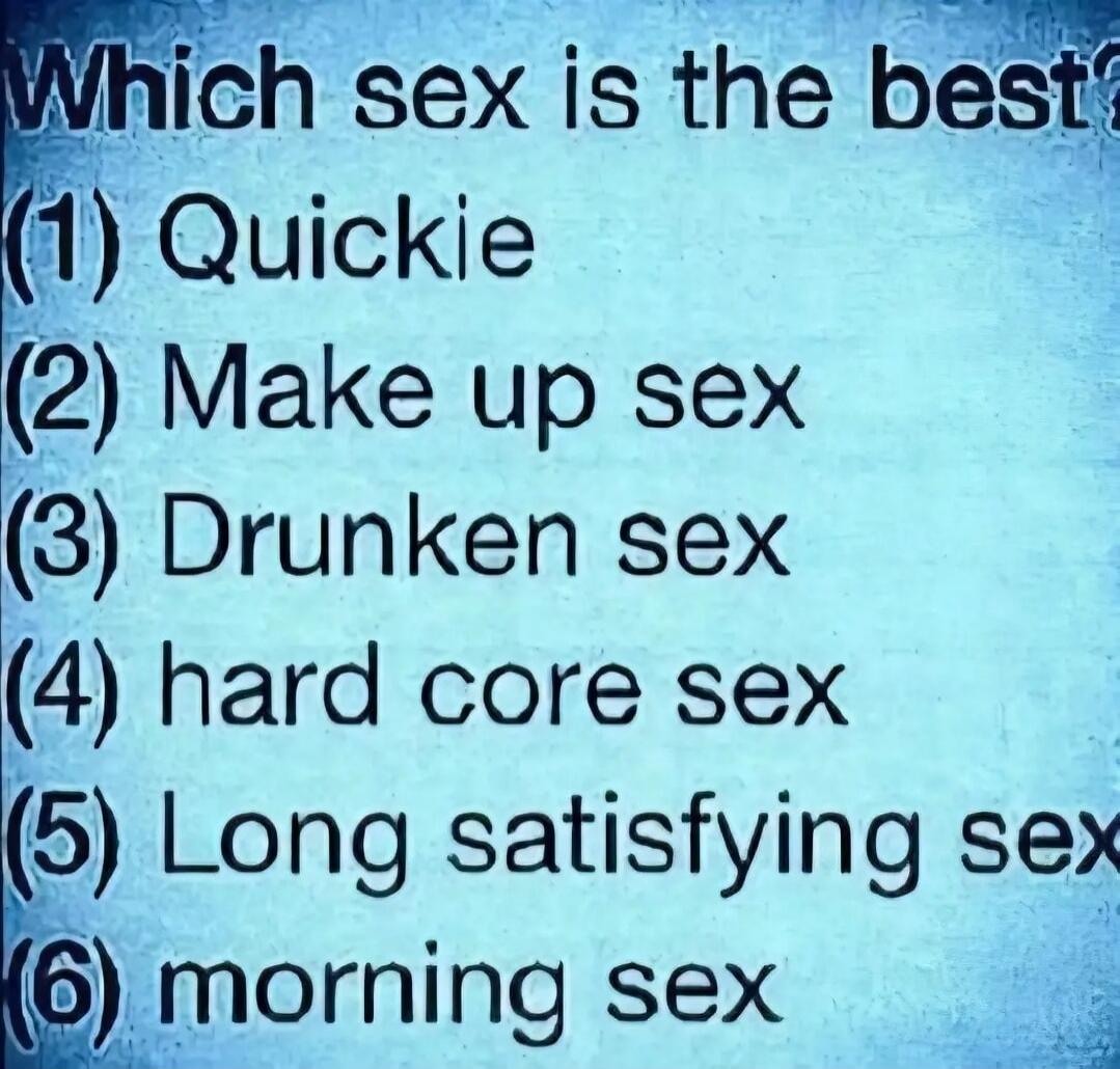 Which sex is the best? (1) Quickie (2) Make up sex (3) Drunken sex (4) hard core sex (5) Long satisfying sex (6) morning sex