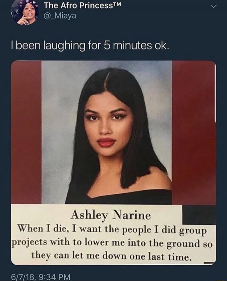 I been laughing for 5 minutes ok.
Ashley Narine When I die, I want the people I did group projects with to lower me into the ground so they can let me down one last time.
