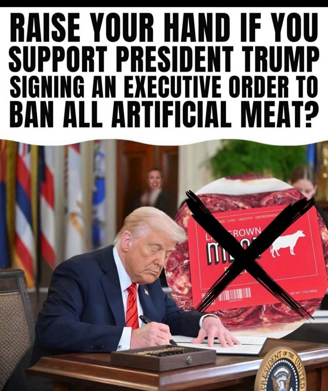 RAISE YOUR HAND IF YOU SUPPORT PRESIDENT TRUMP SIGNING AN EXECUTIVE ORDER TO BAN ALL ARTIFICIAL MEAT?