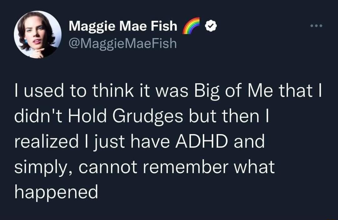 1 Maggie Mae Fish MaggieMacFish used to think it was Big of Me that didnt Hold Grudges but then realized just have ADHD and simply cannot remember what EToJoCIplTe