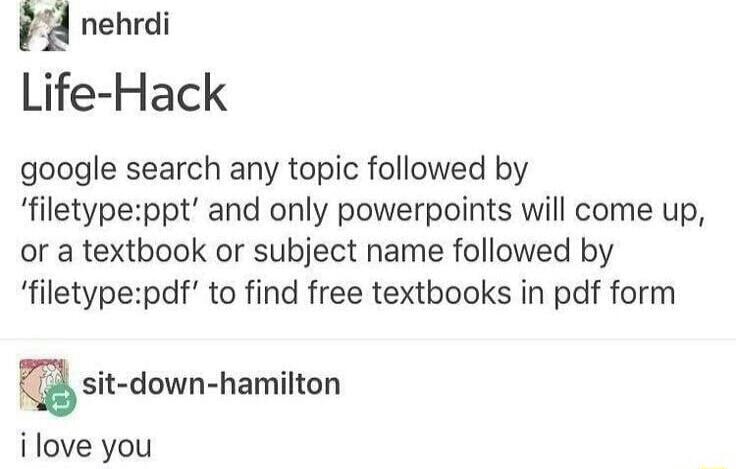 nehrdi Life Hack google search any topic followed by filetypeppt and only powerpoints will come up or a textbook or subject name followed by filetypepdf to find free textbooks in pdf form si down hamilton ilove you