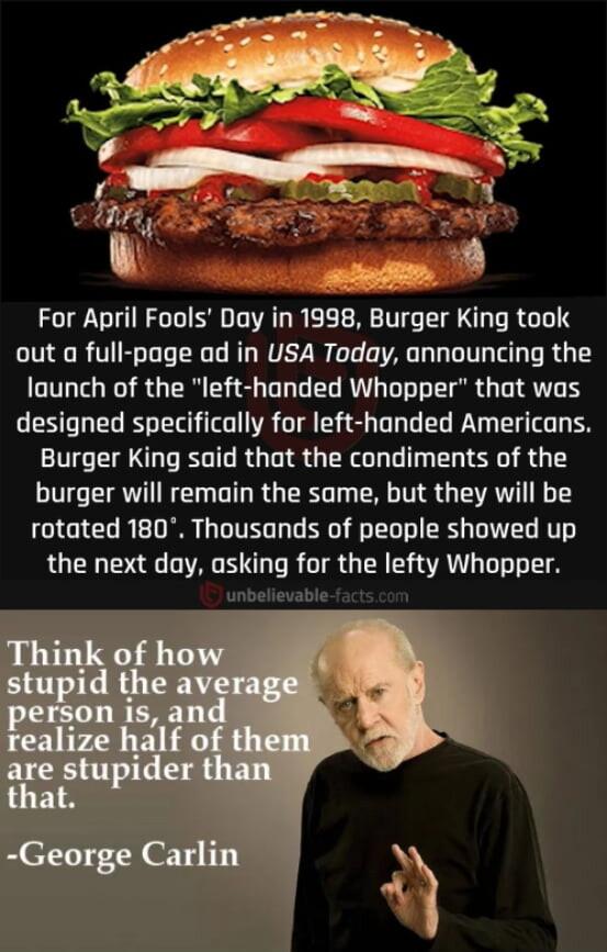 out a full page ad in USA Today announcing the launch of the left handed Whopper that was designed specifically for left handed Americans Burger King said that the condiments of the burger will remain the same but they will be rotated 180 Thousands of people showed up RGEN N A R G IR G EHOANT T unbelievable facts com