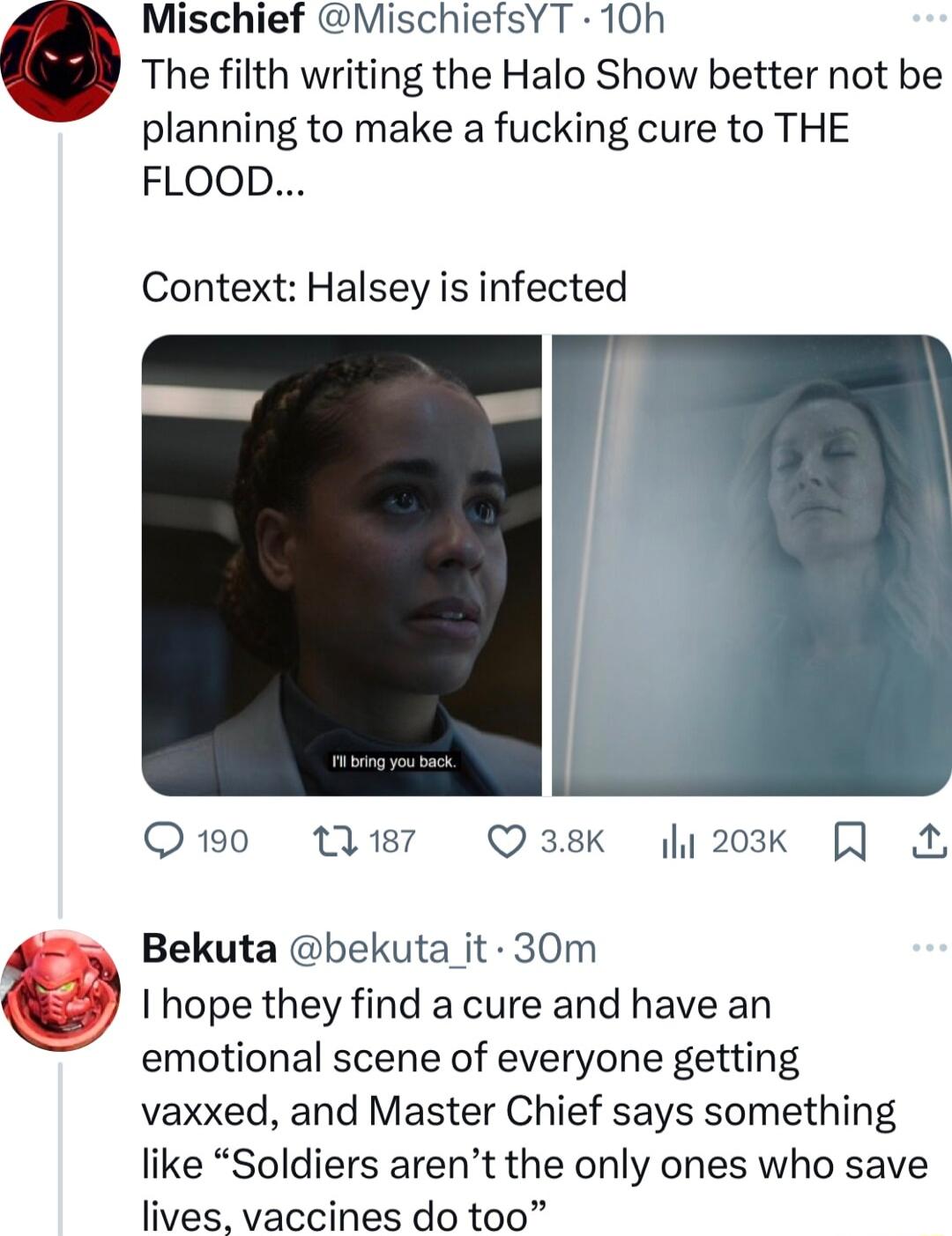 Mischief MischiefsYT 10h The filth writing the Halo Show better not be planning to make a fucking cure to THE FLOOD Context Halsey is infected Qo W7 Qa3sk 203k Bekuta bekuta it 30m hope they find a cure and have an emotional scene of everyone getting vaxxed and Master Chief says something like Soldiers arent the only ones who save lives vaccines do too