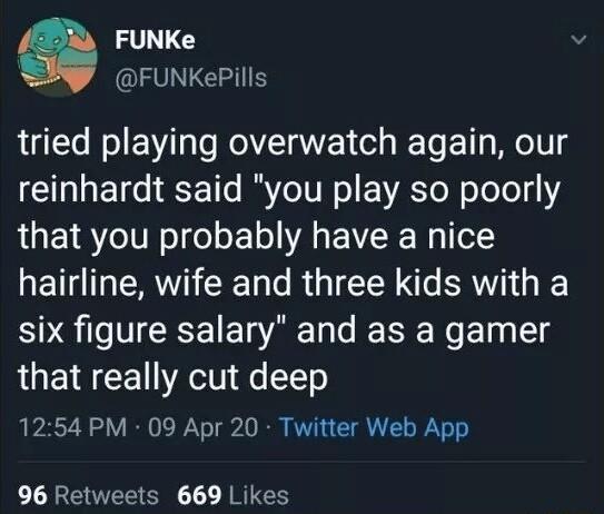 FUNKe FUNKePills tried playing overwatch again our reinhardt said you play so poorly that you probably have a nice hairline wife and three kids with a six figure salary and as a gamer that really cut deep 1254 PM 09 Apr 20 Twitter Web App 96 Retweets 669 Likes