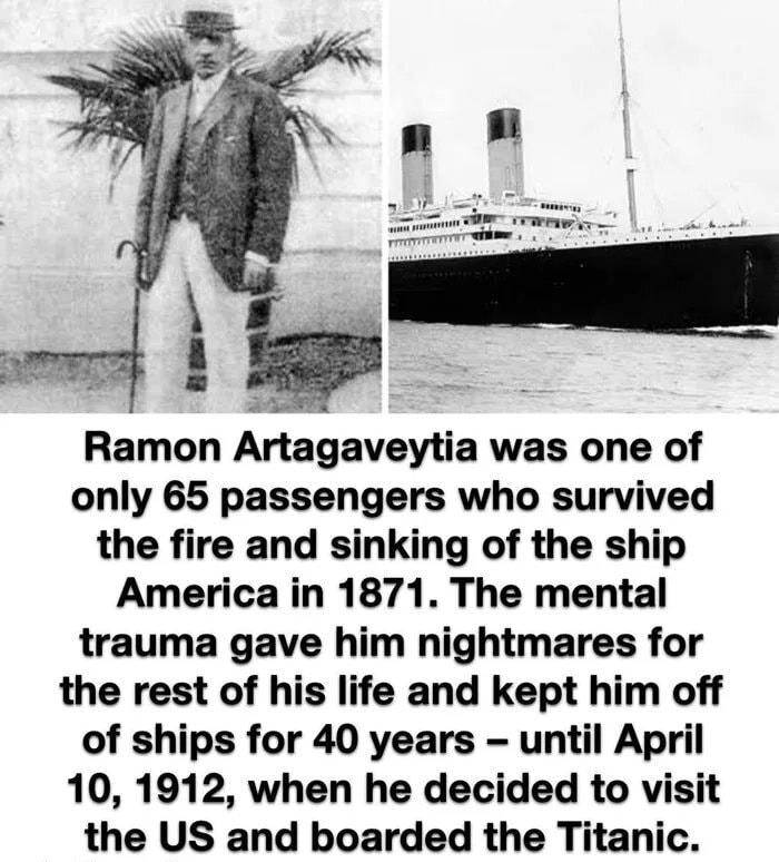 Ramon Artagaveytia was one of only 65 passengers who survived the fire and sinking of the ship America in 1871 The mental trauma gave him nightmares for the rest of his life and kept him off of ships for 40 years until April 10 1912 when he decided to visit the US and boarded the Titanic