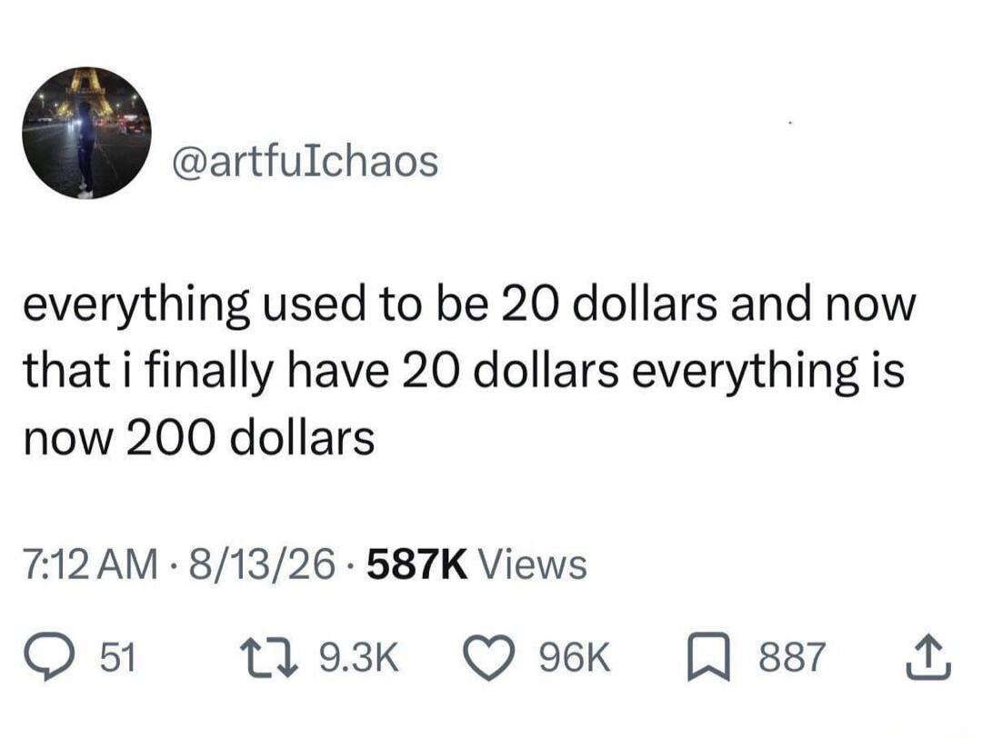 everything used to be 20 dollars and now that i finally have 20 dollars everything is now 200 dollars